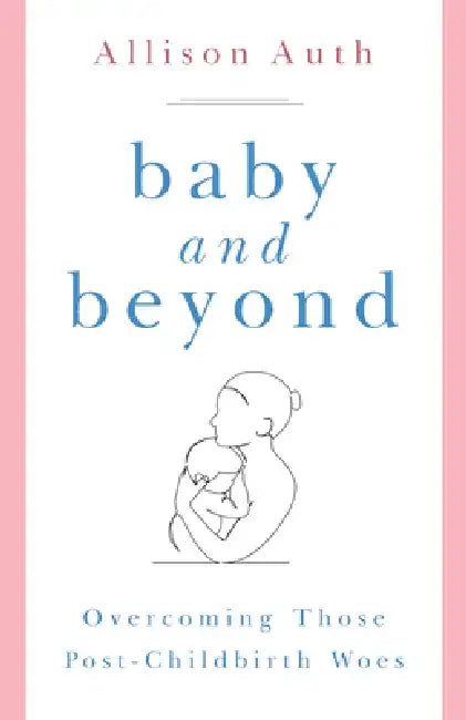 Baby and Beyond: Overcoming Those Post-Childbirth Woes by Allison Auth