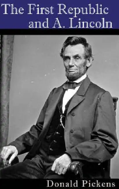 The First Republic and A. Lincoln by Donald Pickens