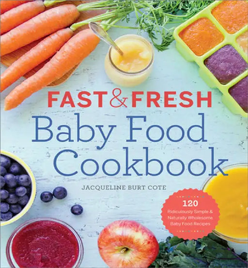 Fast & Fresh Baby Food Cookbook: 120 Ridiculously Simple and Naturally Wholesome Baby Food Recipes by Jacqueline Burt Cote