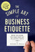 The Simple Art of Business Etiquette: How to Rise to the Top by Playing Nice by Jeffrey L. Seglin