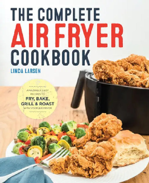 The Complete Air Fryer Cookbook: Amazingly Easy Recipes to Fry, Bake, Grill, and Roast with Your Air Fryer by Linda Larsen