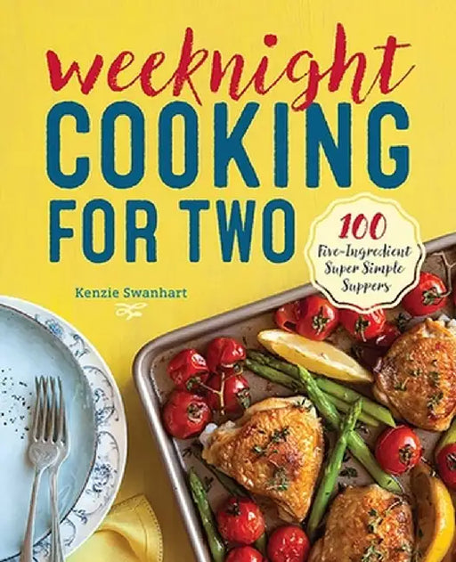 Weeknight Cooking for Two: 100 Five-Ingredient Super Simple Suppers by Kenzie Swanhart