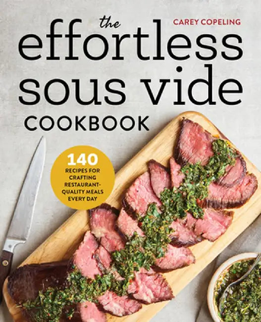 The Effortless Sous Vide Cookbook: 140 Recipes for Crafting Restaurant-Quality Meals Every Day by Carey Copeling