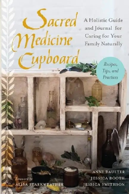 Sacred Medicine Cupboard: A Holistic Guide and Journal for Caring for Your Family Naturally-Recipes, Tips, and Practices by Anni Daulter