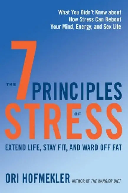 The 7 Principles of Stress: Extend Life, Stay Fit, and Ward Off Fat--What You Didn't Know about How Stress Can Reboot Your Mind, Energy, and Sex Life by Ori Hofmekler