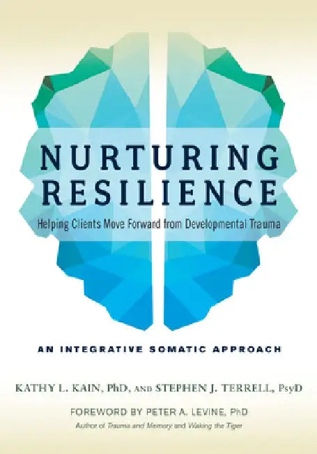 Nurturing Resilience: Helping Clients Move Forward from Developmental Trauma--An Integrative Somatic Approach by Kathy L. Kain