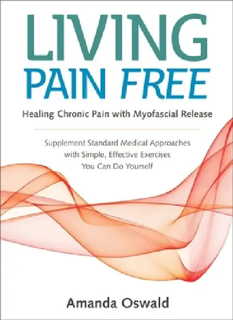 Living Pain Free: Healing Chronic Pain with Myofascial Release--Supplement Standard Medical Approaches with Simple, Effective Exercises You Can Do You by Amanda Oswald