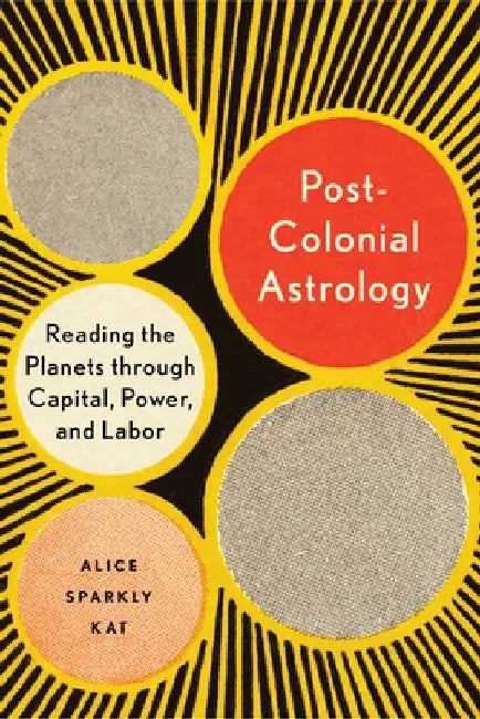 Postcolonial Astrology: Reading the Planets Through Capital, Power, and Labor by Alice Sparkly Kat