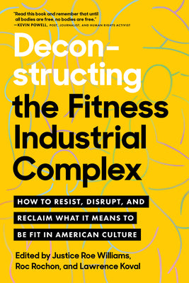 Deconstructing the Fitness Industrial Complex: How to Resist, Disrupt, and Reclaim What It Means to Be Fit in American Culture by Justice Williams