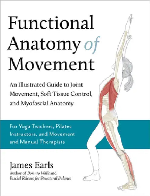 Functional Anatomy of Movement: An Illustrated Guide to Joint Movement, Soft Tissue Control, and Myofascial Anatomy-- For Yoga Teachers, Pilates Instr by James Earls