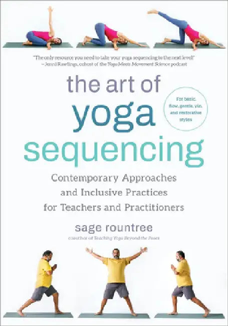 The Art of Yoga Sequencing: Contemporary Approaches and Inclusive Practices for Teachers and Practitioners-- For Basic, Flow, Gentle, Yin, and Res by Sage Rountree