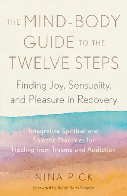The Mind-Body Guide to the Twelve Steps: Finding Joy, Sensuality, and Pleasure in Recovery--Integrative Spiritual and Somatic Practices for Healing fr by Nina Pick