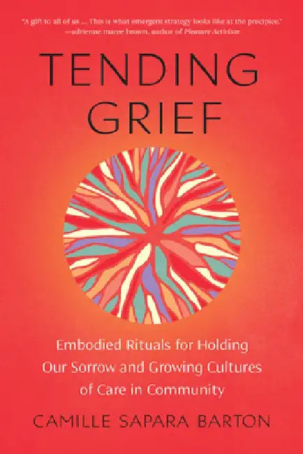 Tending Grief: Embodied Rituals for Holding Our Sorrow and Growing Cultures of Care in Communit Y by Camille Sapara Barton