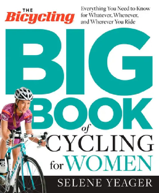 The Bicycling Big Book of Cycling for Women: Everything You Need to Know for Whatever, Whenever, and Wherever You Ride by Selene Yeager