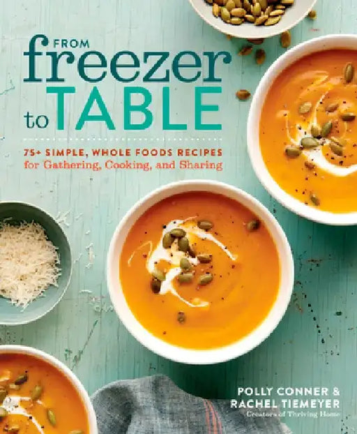 From Freezer to Table: 75+ Simple, Whole Foods Recipes for Gathering, Cooking, and Sharing by Rachel Tiemeyer