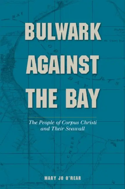 Bulwark Against the Bay: The People of Corpus Christi and Their Seawall by Mary Jo O'Rear