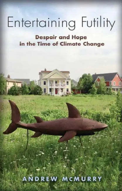 Entertaining Futility: Despair and Hope in the Time of Climate Change by Andrew McMurry