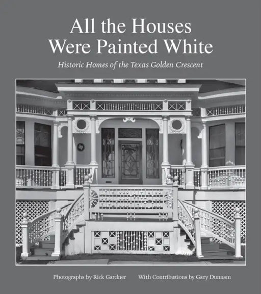 All the Houses Were Painted White: Historic Homes of the Texas Golden Crescent Volume 21 by Rick Gardner, Gary Dunnam
