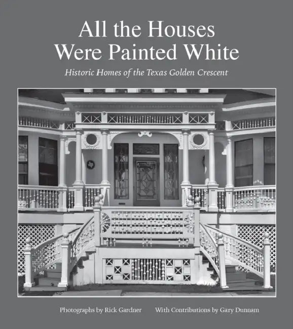 All the Houses Were Painted White: Historic Homes of the Texas Golden Crescent Volume 21 by Rick Gardner, Gary Dunnam