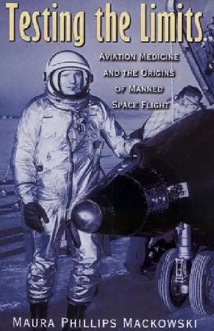 Testing the Limits: Aviation Medicine and the Origins of Manned Space Flight by Maura Phillips Mackowski