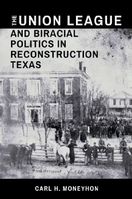 The Union League and Biracial Politics in Reconstruction Texas by Carl H. Moneyhon