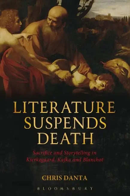 Literature Suspends Death: Sacrifice and Storytelling in Kierkegaard, Kafka and Blanchot by Chris Danta
