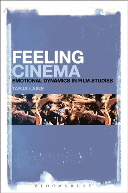 Feeling Cinema: Emotional Dynamics in Film Studies by Tarja Laine