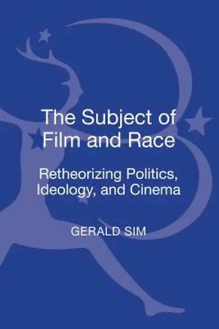 The Subject of Film and Race: Retheorizing Politics, Ideology, and Cinema by Gerald Sim