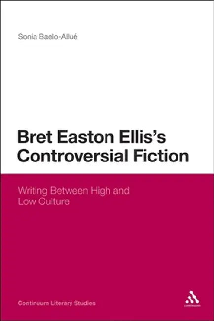 Bret Easton Ellis's Controversial Fiction: Writing Between High and Low Culture by Sonia Baelo-Allue
