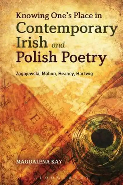 Knowing One's Place in Contemporary Irish and Polish Poetry: Zagajewski, Mahon, Heaney, Hartwig by Magdalena Kay