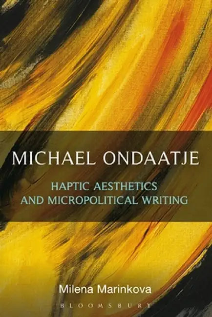 Michael Ondaatje: Haptic Aesthetics and Micropolitical Writing by Milena Marinkova
