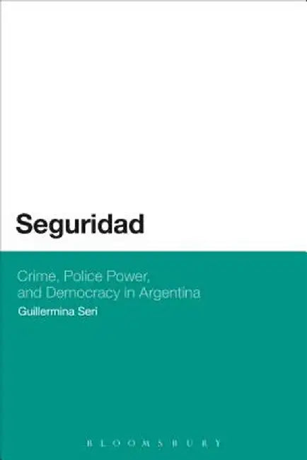 Seguridad: Crime, Police Power, and Democracy in Argentina by Guillermina Seri