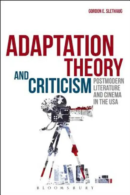 Adaptation Theory and Criticism: Postmodern Literature and Cinema in the USA by Gordon E. Slethaug