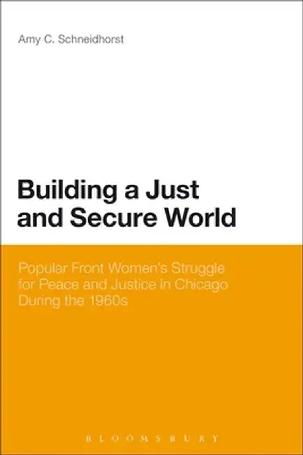 Building a Just and Secure World: Popular Front Women's Struggle for Peace and Justice in Chicago During the 1960s by Amy C. Schneidhorst