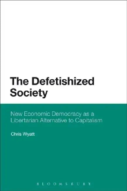 The Defetishized Society: New Economic Democracy as a Libertarian Alternative to Capitalism by Chris Wyatt