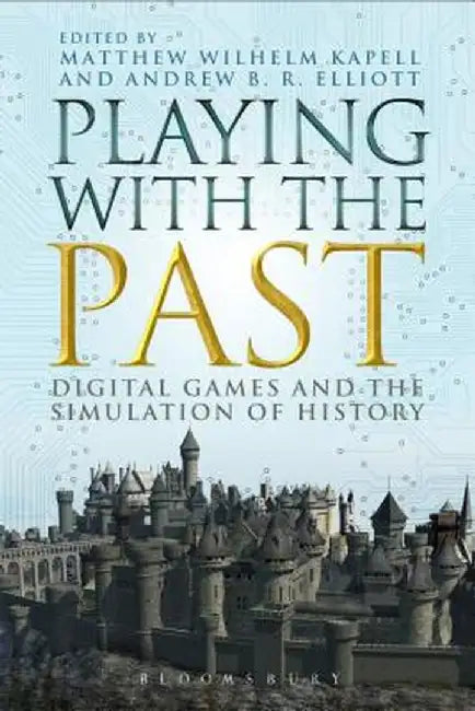 Playing with the Past: Digital Games and the Simulation of History by Matthew Wilhelm Kapell