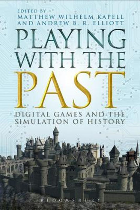 Playing with the Past: Digital Games and the Simulation of History by Matthew Wilhelm Kapell