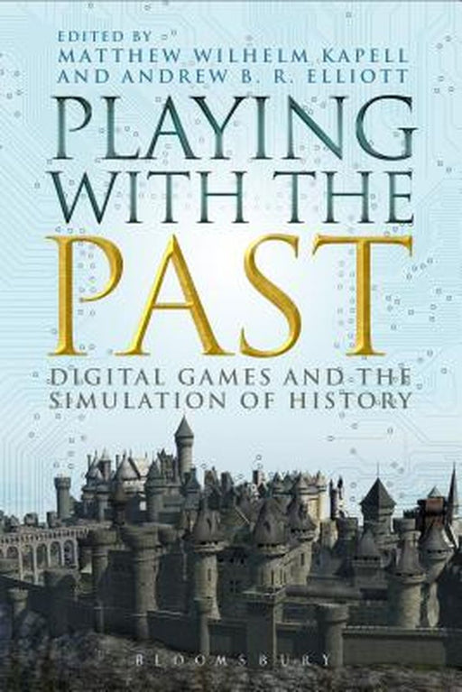 Playing with the Past: Digital Games and the Simulation of History by Matthew Wilhelm Kapell