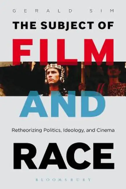 The Subject of Film and Race: Retheorizing Politics, Ideology, and Cinema by Gerald Sim