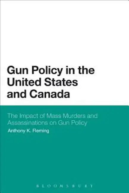 Gun Policy in the United States and Canada: The Impact of Mass Murders and Assassinations on Gun Control by Anthony K. Fleming