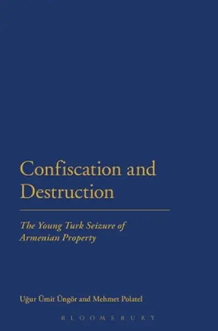 Confiscation and Destruction: The Young Turk Seizure of Armenian Property by Ugur Umit Ungor