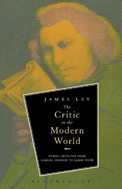 The Critic In The Modern World: Public Criticism from Samuel Johnson to James Wood by James Ley