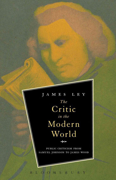 The Critic In The Modern World: Public Criticism from Samuel Johnson to James Wood by James Ley