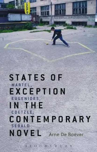 States of Exception in the Contemporary Novel: Martel, Eugenides, Coetzee, Sebald by Arne De Boever
