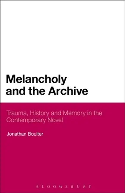 Melancholy and the Archive: Trauma, History and Memory in the Contemporary Novel by Jonathan Boulter
