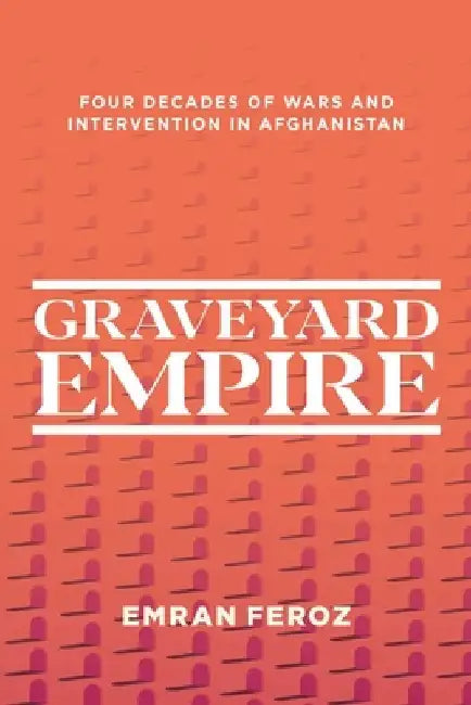Graveyard Empire: Four Decades of Western Wars in Afghanistan by Emran Feroz