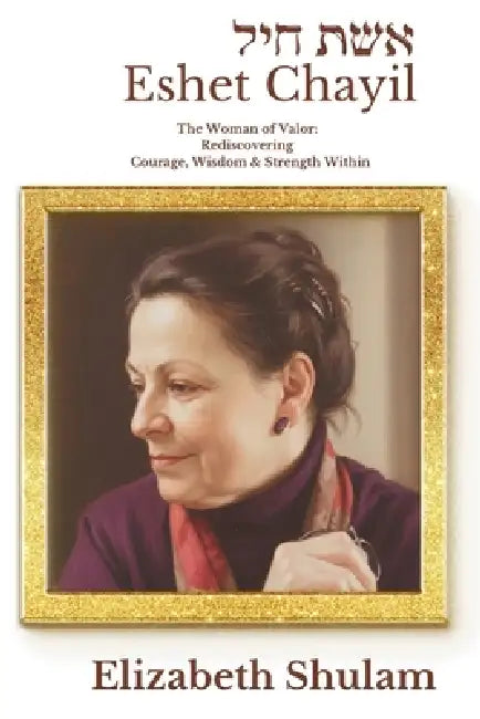 Eshet Chayil: The Woman of Valor: Rediscovering the Courage, Wisdom, & Strength Within by Elizabeth Shulam