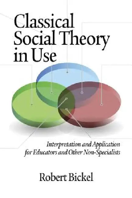 Classical Social Theory in Use: Interpretation and Application for Educators and Other Non-Specialists by Robert Bickel