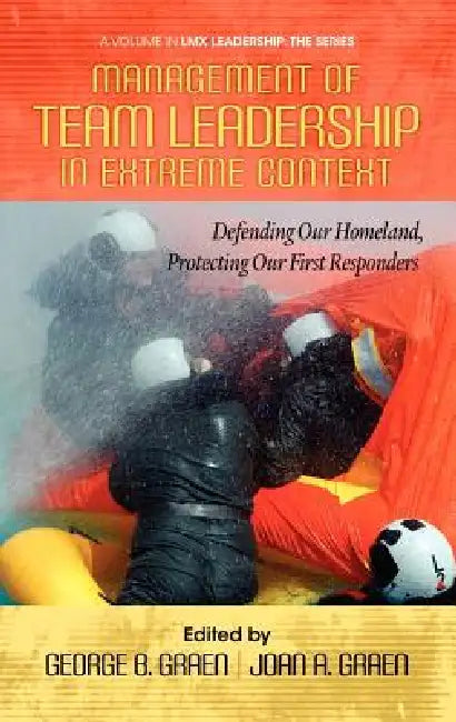 Management of Team Leadership in Extreme Context: Defending Our Homeland, Protecting Our First Responders by George B. Graen, Joan A. Graen