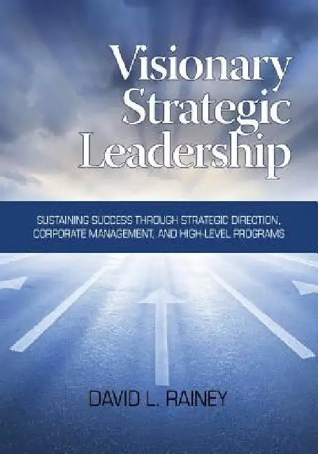 Visionary Strategic Leadership: Sustaining Success Through Strategic Direction, Corporate Management, and High-Level Programs by David L. Rainey
